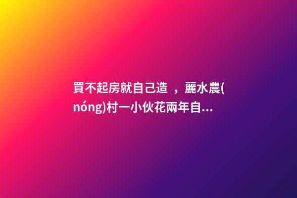 買不起房就自己造，麗水農(nóng)村一小伙花兩年自建洋房全過程！